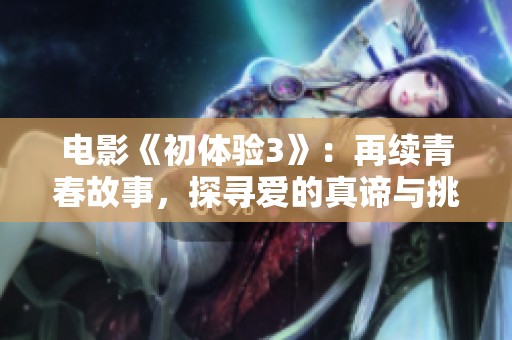 电影《初体验3》：再续青春故事，探寻爱的真谛与挑战