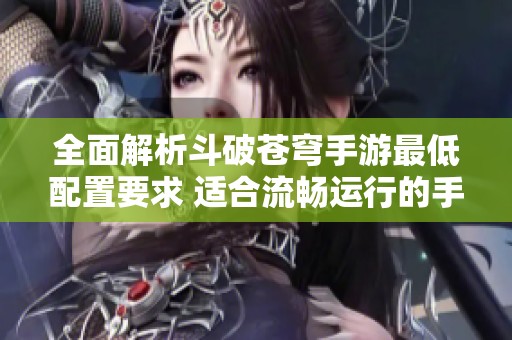 全面解析斗破苍穹手游最低配置要求 适合流畅运行的手机推荐