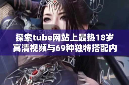 探索tube网站上最热18岁高清视频与69种独特搭配内容
