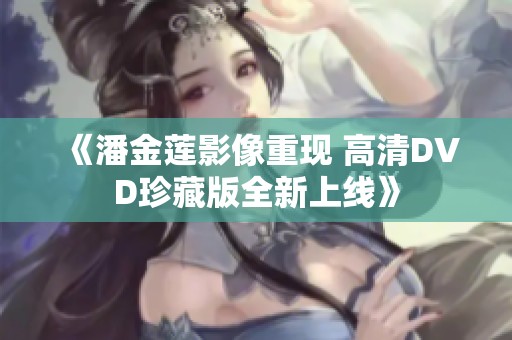 《潘金莲影像重现 高清DVD珍藏版全新上线》