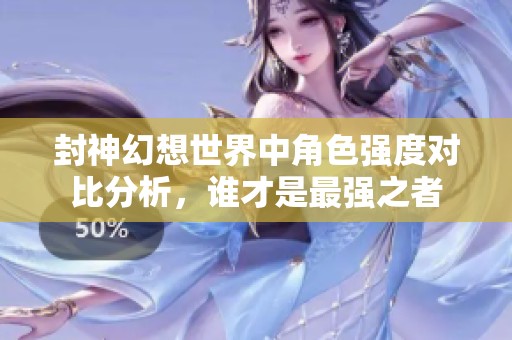 封神幻想世界中角色强度对比分析，谁才是最强之者
