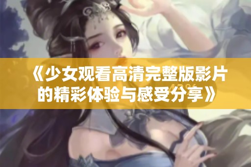 《少女观看高清完整版影片的精彩体验与感受分享》