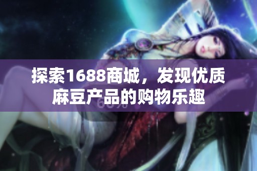 探索1688商城，发现优质麻豆产品的购物乐趣