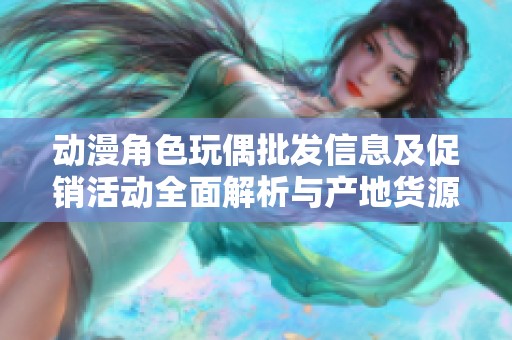 动漫角色玩偶批发信息及促销活动全面解析与产地货源推荐