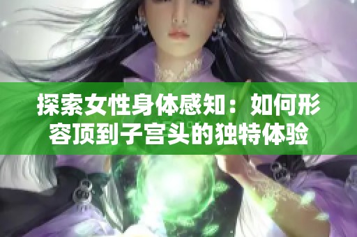 探索女性身体感知：如何形容顶到子宫头的独特体验