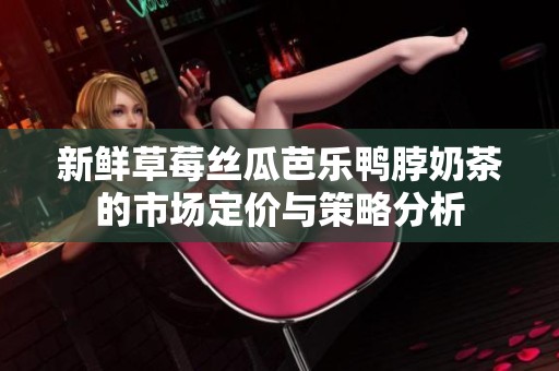 新鲜草莓丝瓜芭乐鸭脖奶茶的市场定价与策略分析