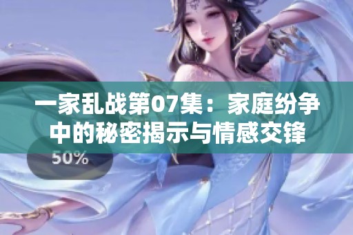 一家乱战第07集：家庭纷争中的秘密揭示与情感交锋