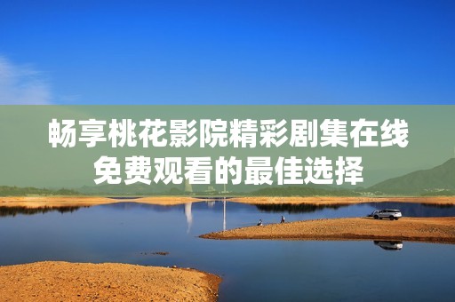 畅享桃花影院精彩剧集在线免费观看的最佳选择