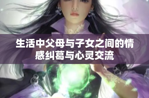 生活中父母与子女之间的情感纠葛与心灵交流
