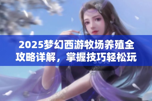 2025梦幻西游牧场养殖全攻略详解，掌握技巧轻松玩转牧场