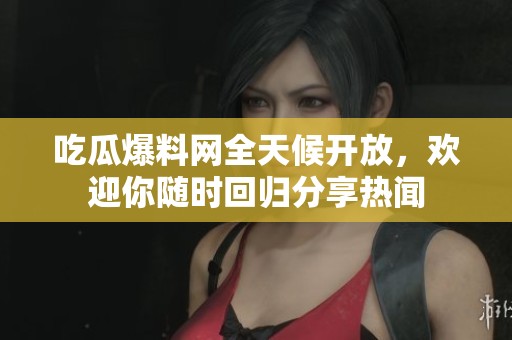 吃瓜爆料网全天候开放，欢迎你随时回归分享热闻