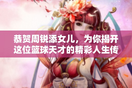 恭贺周锐添女儿，为你揭开这位篮球天才的精彩人生传奇