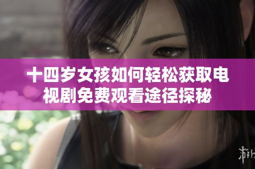 十四岁女孩如何轻松获取电视剧免费观看途径探秘