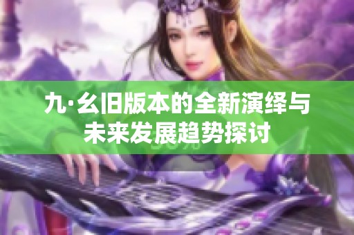 九·幺旧版本的全新演绎与未来发展趋势探讨