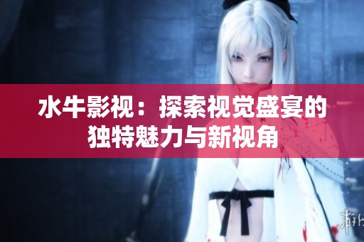 水牛影视：探索视觉盛宴的独特魅力与新视角