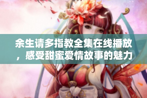 余生请多指教全集在线播放，感受甜蜜爱情故事的魅力