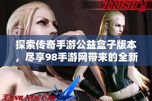 探索传奇手游公益盒子版本，尽享98手游网带来的全新体验