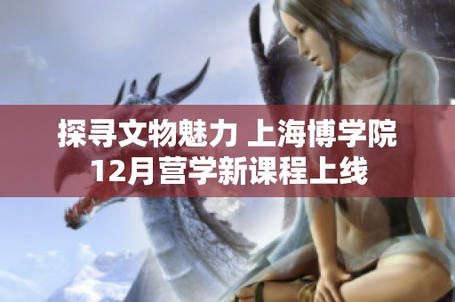 探寻文物魅力 上海博学院12月营学新课程上线
