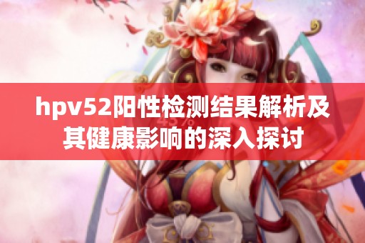 hpv52阳性检测结果解析及其健康影响的深入探讨