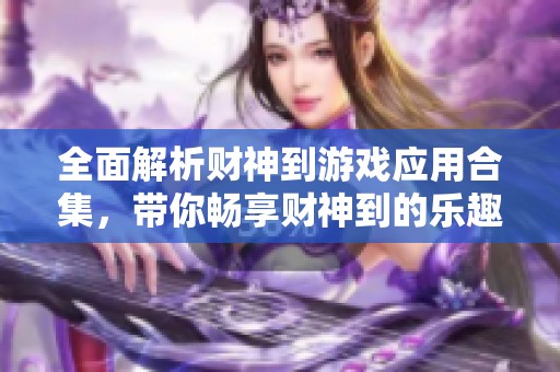 全面解析财神到游戏应用合集，带你畅享财神到的乐趣与玩法