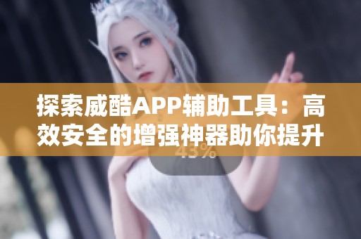 探索威酷APP辅助工具：高效安全的增强神器助你提升体验