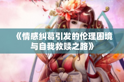 《情感纠葛引发的伦理困境与自我救赎之路》