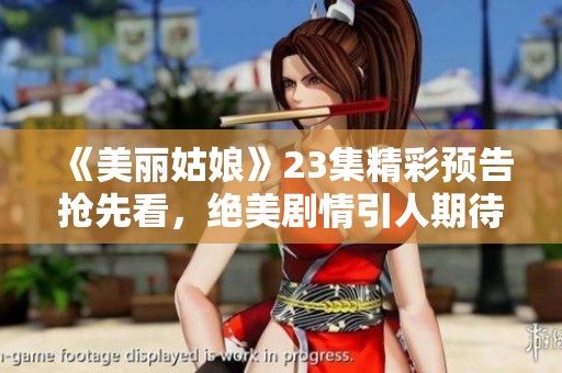《美丽姑娘》23集精彩预告抢先看，绝美剧情引人期待！