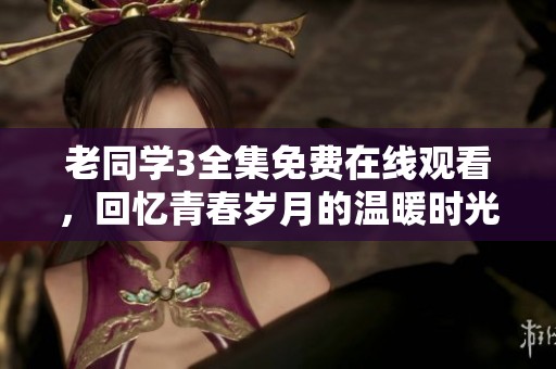 老同学3全集免费在线观看，回忆青春岁月的温暖时光
