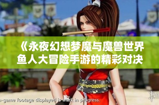 《永夜幻想梦魔与魔兽世界鱼人大冒险手游的精彩对决与分析》
