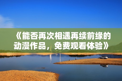 《能否再次相遇再续前缘的动漫作品，免费观看体验》