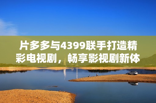 片多多与4399联手打造精彩电视剧，畅享影视剧新体验