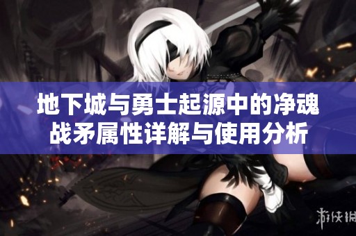 地下城与勇士起源中的净魂战矛属性详解与使用分析