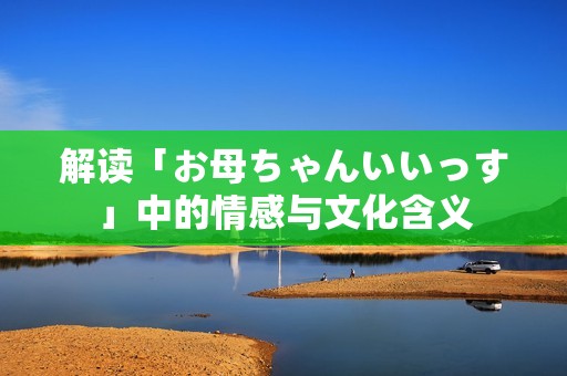 解读「お母ちゃんいいっす」中的情感与文化含义