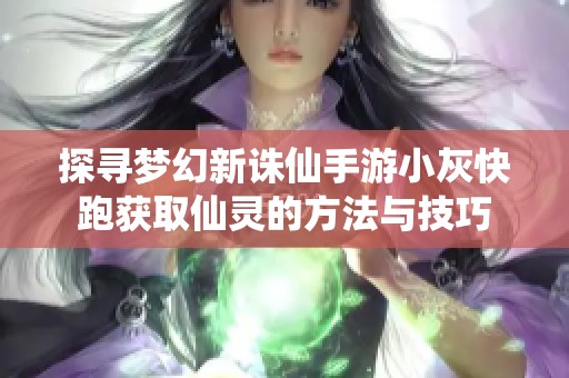探寻梦幻新诛仙手游小灰快跑获取仙灵的方法与技巧