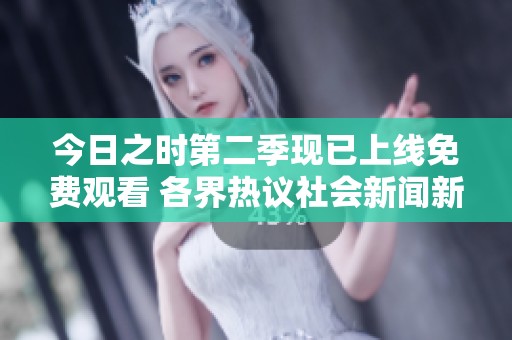 今日之时第二季现已上线免费观看 各界热议社会新闻新动态