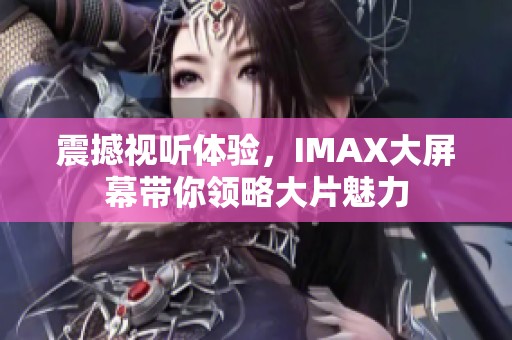 震撼视听体验，IMAX大屏幕带你领略大片魅力