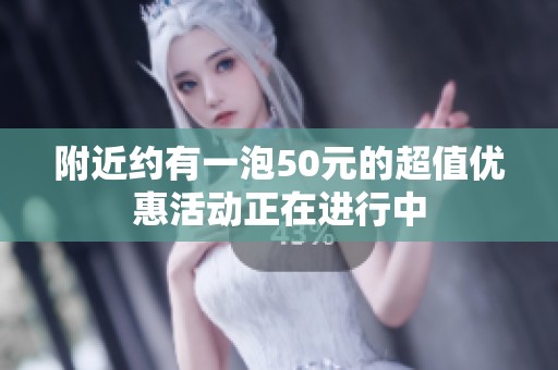 附近约有一泡50元的超值优惠活动正在进行中