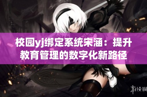 校园yj绑定系统宋涵：提升教育管理的数字化新路径