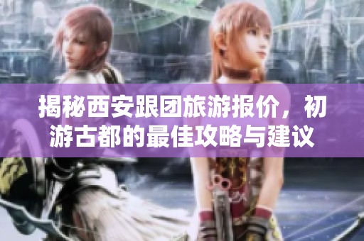 揭秘西安跟团旅游报价，初游古都的最佳攻略与建议