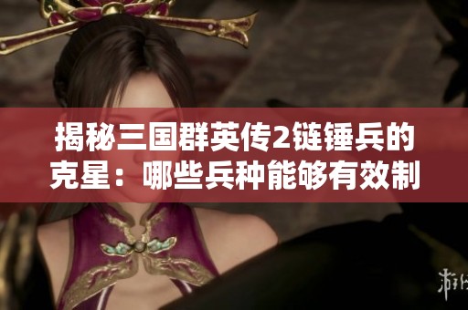 揭秘三国群英传2链锤兵的克星：哪些兵种能够有效制衡它