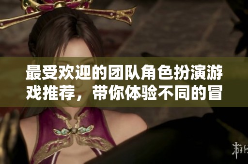 最受欢迎的团队角色扮演游戏推荐，带你体验不同的冒险乐趣