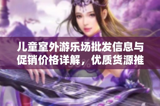 儿童室外游乐场批发信息与促销价格详解，优质货源推荐