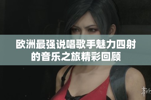 欧洲最强说唱歌手魅力四射的音乐之旅精彩回顾