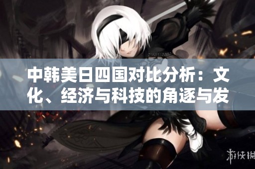 中韩美日四国对比分析：文化、经济与科技的角逐与发展