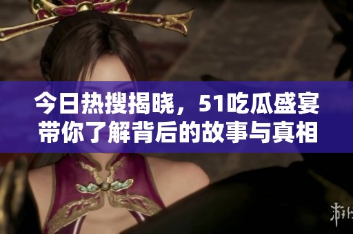 今日热搜揭晓，51吃瓜盛宴带你了解背后的故事与真相
