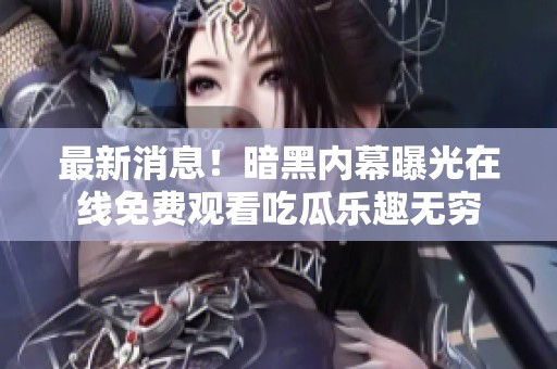 最新消息！暗黑内幕曝光在线免费观看吃瓜乐趣无穷