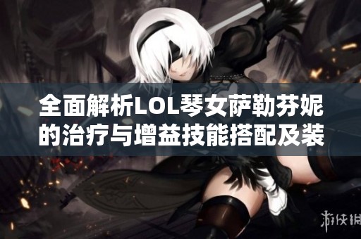 全面解析LOL琴女萨勒芬妮的治疗与增益技能搭配及装备选择策略