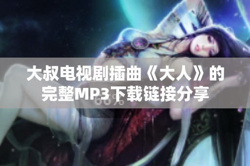 大叔电视剧插曲《大人》的完整MP3下载链接分享