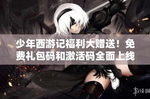少年西游记福利大赠送！免费礼包码和激活码全面上线