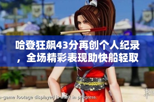 哈登狂飙43分再创个人纪录，全场精彩表现助快船轻取对手